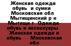 Женская одежда, обувь, и сумки. - Московская обл., Мытищинский р-н, Мытищи г. Одежда, обувь и аксессуары » Женская одежда и обувь   . Московская обл.